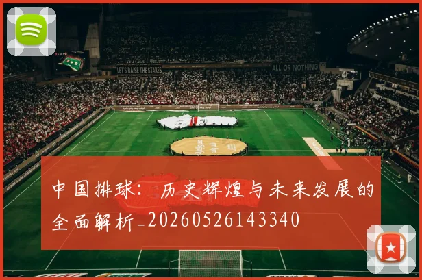 中国排球:历史辉煌与未来发展的全面解析_20260526143340