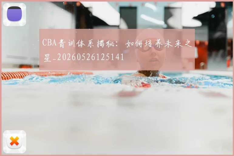 CBA青训体系揭秘：如何培养未来之星_20260526125141