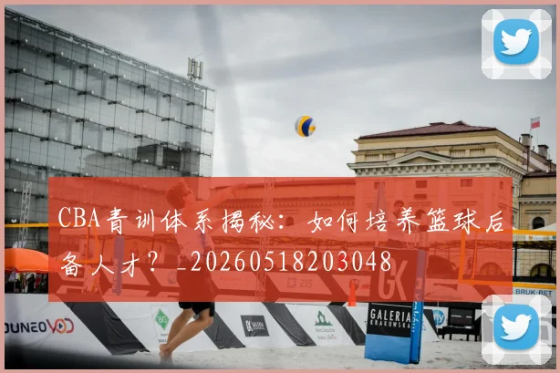 CBA青训体系揭秘：如何培养篮球后备人才？_20260518203048