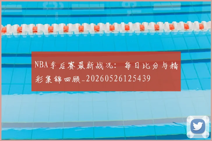 NBA季后赛最新战况:每日比分与精彩集锦回顾_20260526125439