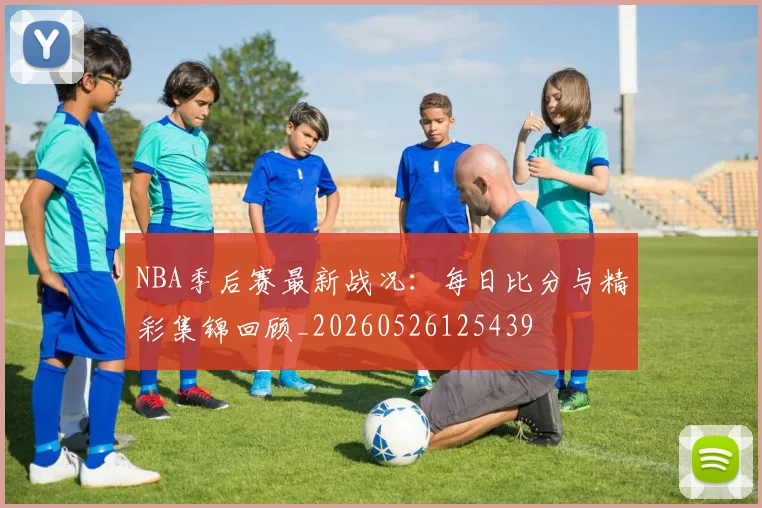NBA季后赛最新战况：每日比分与精彩集锦回顾_20260526125439