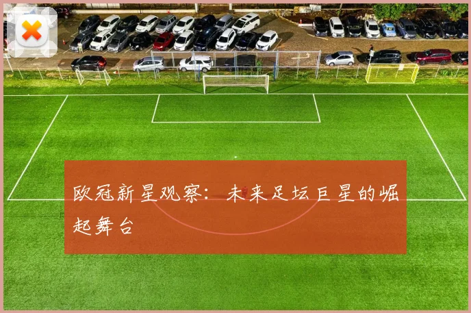 欧冠新星观察:未来足坛巨星的崛起舞台