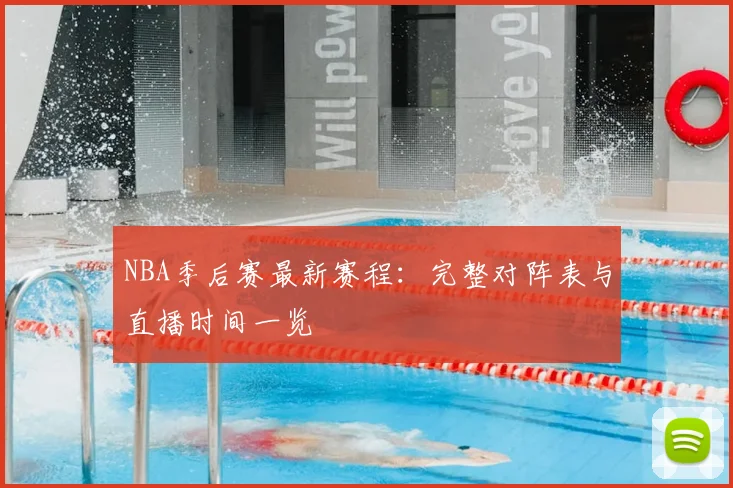 NBA季后赛最新赛程:完整对阵表与直播时间一览
