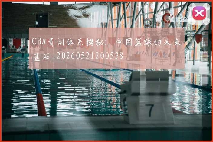 CBA青训体系揭秘：中国篮球的未来基石_20260521200538