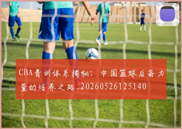CBA青训体系揭秘：中国篮球后备力量的培养之路_20260526125140