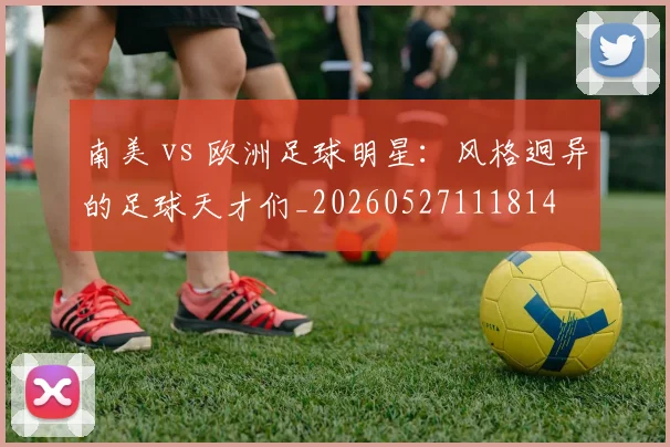 南美 vs 欧洲足球明星:风格迥异的足球天才们_20260527111814