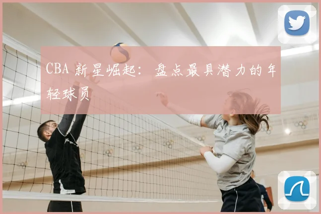 CBA 新星崛起:盘点最具潜力的年轻球员