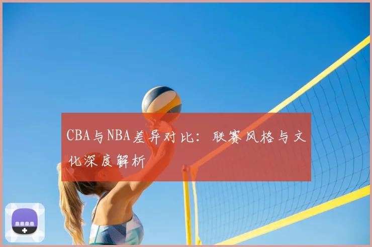 CBA与NBA差异对比:联赛风格与文化深度解析