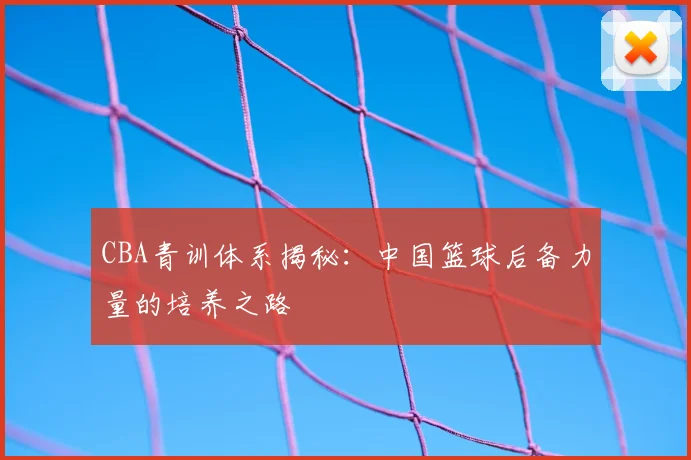 CBA青训体系揭秘：中国篮球后备力量的培养之路
