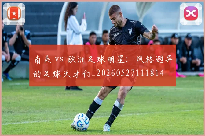 南美 vs 欧洲足球明星:风格迥异的足球天才们_20260527111814