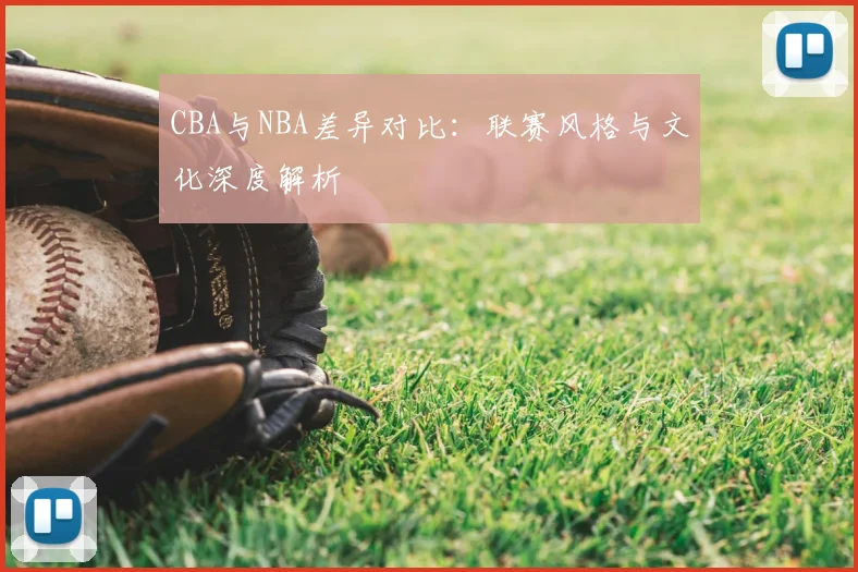 CBA与NBA差异对比:联赛风格与文化深度解析