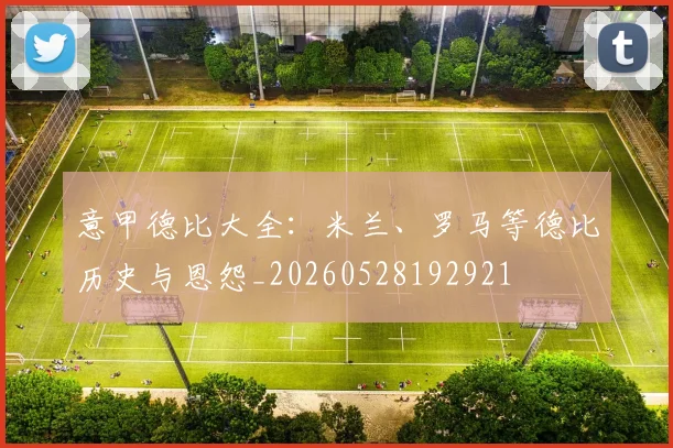 意甲德比大全：米兰、罗马等德比历史与恩怨_20260528192921