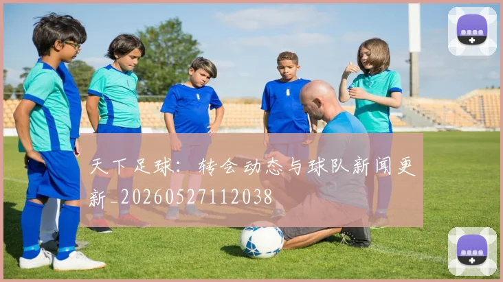 天下足球：转会动态与球队新闻更新_20260527112038