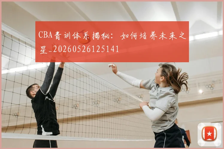 CBA青训体系揭秘：如何培养未来之星_20260526125141